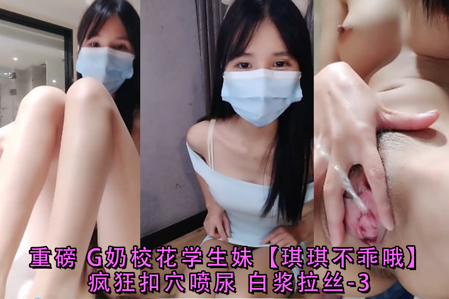 G奶校花琪琪学生妹发骚！嫩穴狂抠喷尿如潮，白浆拉丝直流