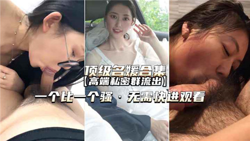 流出！顶级名媛高端私密群激情合集，诱惑无限等你探索！