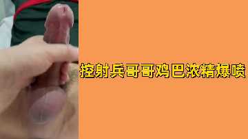 免费诱惑！兵哥哥粗硬巨屌被疯狂控射，浓精爆浆狂喷射高潮！