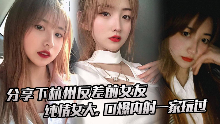 杭州反差前女友！纯情女大被一家三口轮番口爆内射