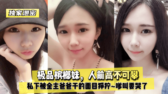 极品槟榔妹人前高冷，被金主爸爸爆操到哭喊求饶