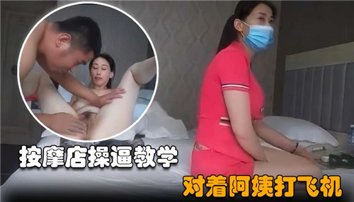 按摩店爆操教学：对着风骚阿姨狂撸到内射
