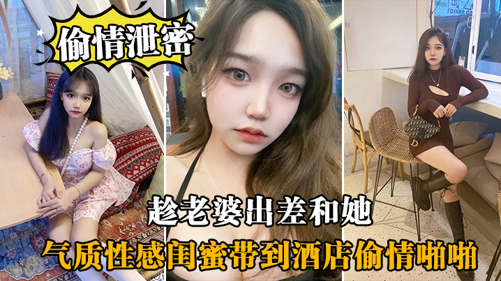 趁老婆出差夜，酒店狂奸性感闺蜜！内射高潮连连